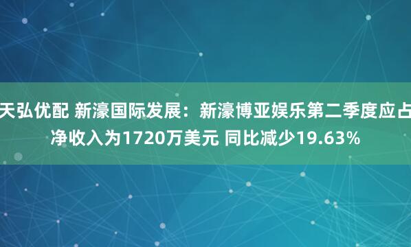天弘优配 新濠国际发展：新濠博亚娱乐第二季度应占净收入为1720万美元 同比减少19.63%