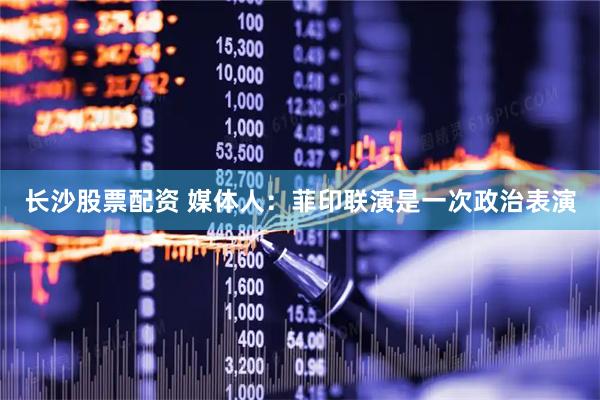 长沙股票配资 媒体人：菲印联演是一次政治表演