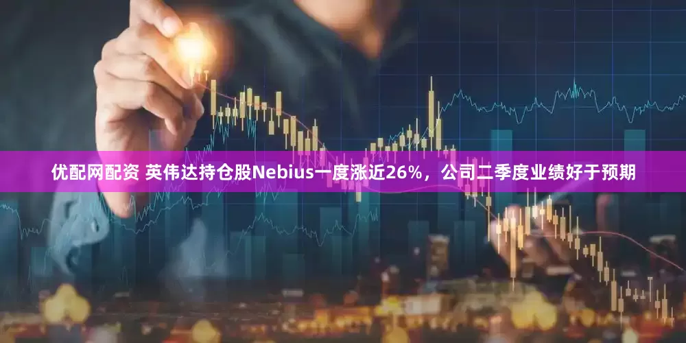 优配网配资 英伟达持仓股Nebius一度涨近26%，公司二季度业绩好于预期
