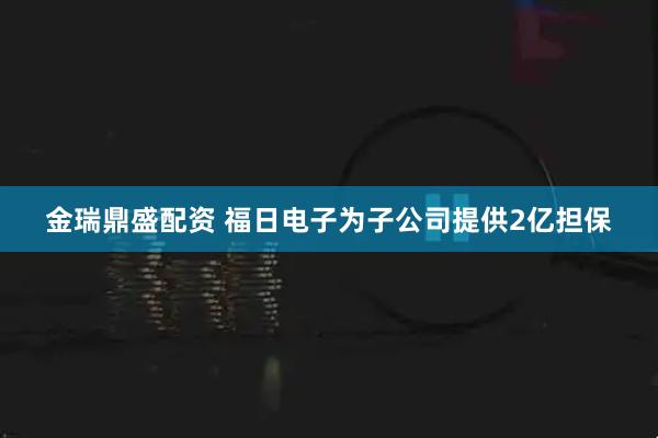 金瑞鼎盛配资 福日电子为子公司提供2亿担保