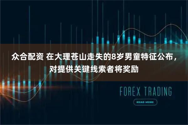 众合配资 在大理苍山走失的8岁男童特征公布，对提供关键线索者将奖励