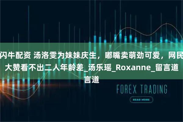 闪牛配资 汤洛雯为妹妹庆生，嘟嘴卖萌劲可爱，网民大赞看不出二人年龄差_汤乐瑶_Roxanne_留言道