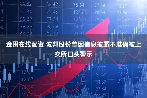 金囤在线配资 诚邦股份曾因信息披露不准确被上交所口头警示