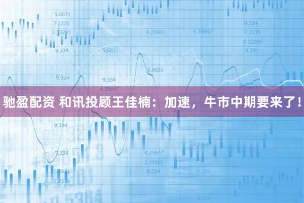 驰盈配资 和讯投顾王佳楠：加速，牛市中期要来了！