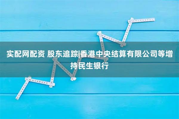 实配网配资 股东追踪|香港中央结算有限公司等增持民生银行