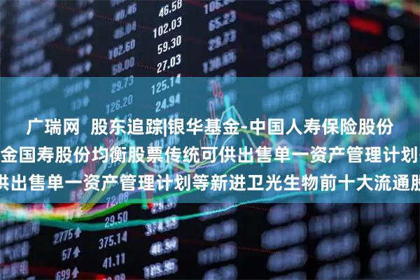 广瑞网  股东追踪|银华基金-中国人寿保险股份有限公司-传统险-银华基金国寿股份均衡股票传统可供出售单一资产管理计划等新进卫光生物前十大流通股东