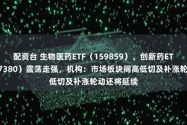 配资台 生物医药ETF（159859）、创新药ETF天弘（517380）震荡走强，机构：市场板块间高低切及补涨轮动还将延续