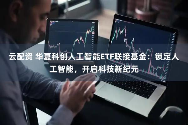 云配资 华夏科创人工智能ETF联接基金：锁定人工智能，开启科技新纪元