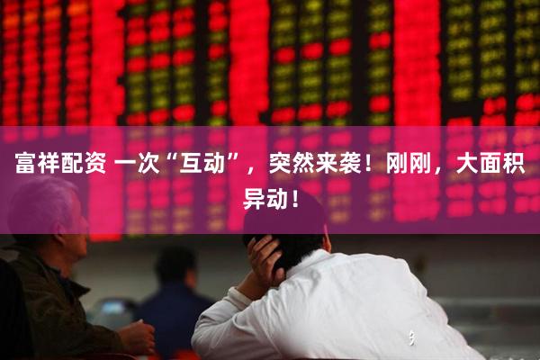 富祥配资 一次“互动”，突然来袭！刚刚，大面积异动！