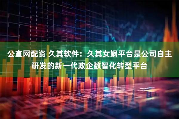 公宣网配资 久其软件：久其女娲平台是公司自主研发的新一代政企数智化转型平台