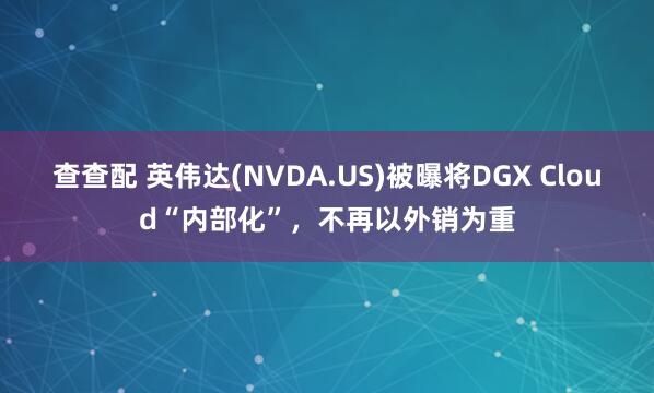 查查配 英伟达(NVDA.US)被曝将DGX Cloud“内部化”，不再以外销为重
