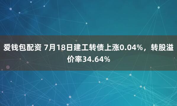 爱钱包配资 7月18日建工转债上涨0.04%，转股溢价率34.64%