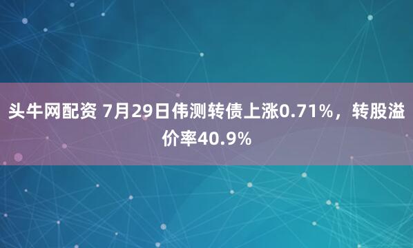 头牛网配资 7月29日伟测转债上涨0.71%，转股溢价率40.9%