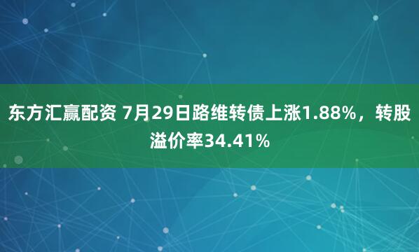 东方汇赢配资 7月29日路维转债上涨1.88%，转股溢价率34.41%