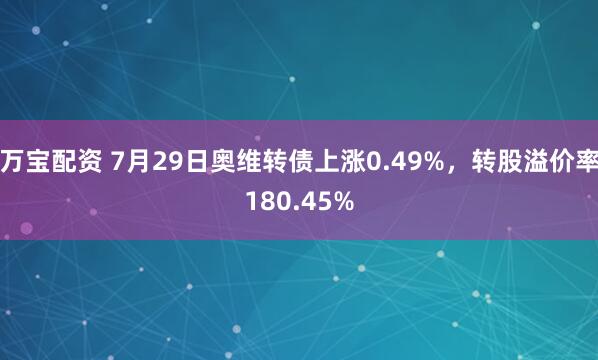 万宝配资 7月29日奥维转债上涨0.49%，转股溢价率180.45%