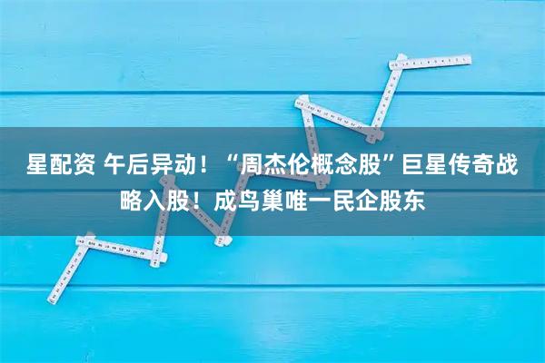 星配资 午后异动！“周杰伦概念股”巨星传奇战略入股！成鸟巢唯一民企股东