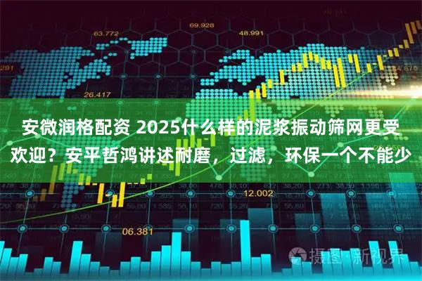 安微润格配资 2025什么样的泥浆振动筛网更受欢迎？安平哲鸿讲述耐磨，过滤，环保一个不能少