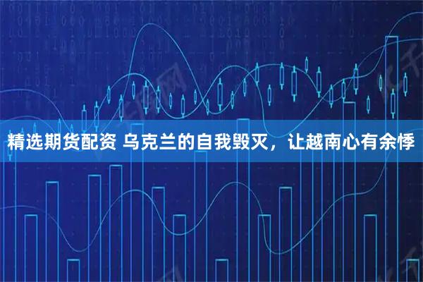 精选期货配资 乌克兰的自我毁灭，让越南心有余悸