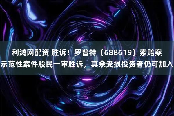 利鸿网配资 胜诉！罗普特（688619）索赔案示范性案件股民一审胜诉，其余受损投资者仍可加入