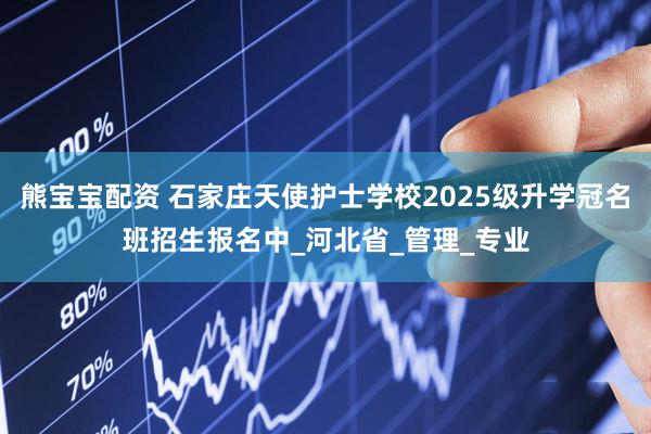 熊宝宝配资 石家庄天使护士学校2025级升学冠名班招生报名中_河北省_管理_专业