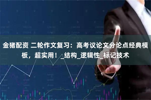 金猪配资 二轮作文复习：高考议论文分论点经典模板，超实用！_结构_逻辑性_标记技术