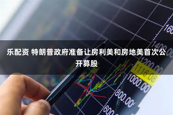 乐配资 特朗普政府准备让房利美和房地美首次公开募股