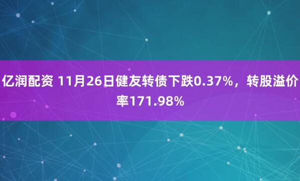 亿润配资 11月26日健友转债下跌0.37%，转股溢价率171.98%
