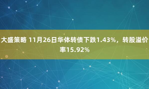 大盛策略 11月26日华体转债下跌1.43%，转股溢价率15.92%