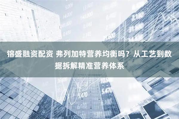 镕盛融资配资 弗列加特营养均衡吗？从工艺到数据拆解精准营养体系