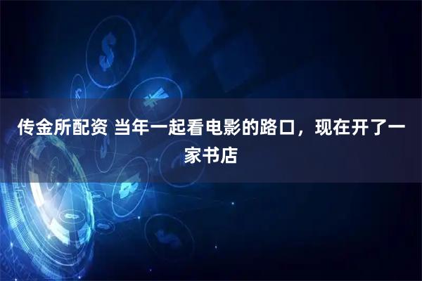 传金所配资 当年一起看电影的路口，现在开了一家书店