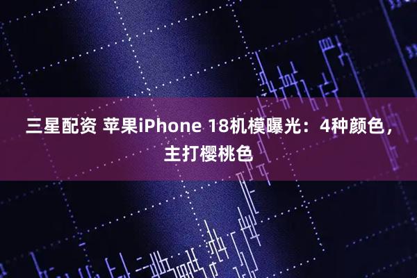 三星配资 苹果iPhone 18机模曝光：4种颜色，主打樱桃色