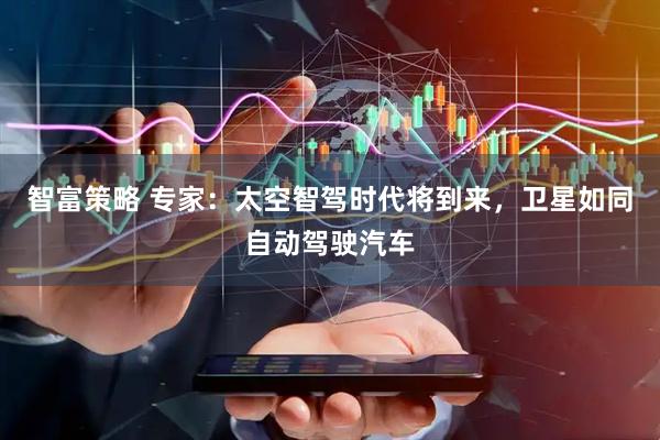 智富策略 专家：太空智驾时代将到来，卫星如同自动驾驶汽车
